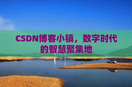 CSDN博客小镇，数字时代的智慧聚集地
